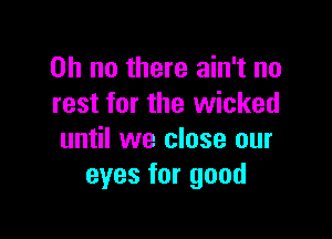 Oh no there ain't no
rest for the wicked

until we close our
eyes for good