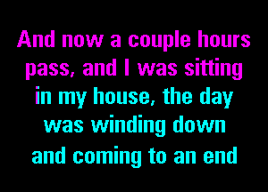 And now a couple hours
pass, and I was sitting
in my house, the day
was winding down

and coming to an end