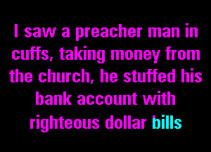 I saw a preacher man in
cuffs, taking money from

the church, he stuffed his
bank account with

righteous dollar bills
