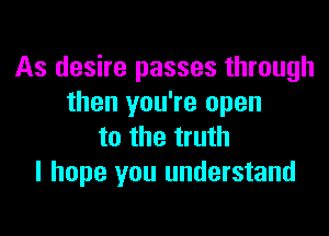As desire passes through
then you're open

to the truth
I hope you understand