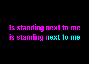 Is standing next to me

is standing next to me