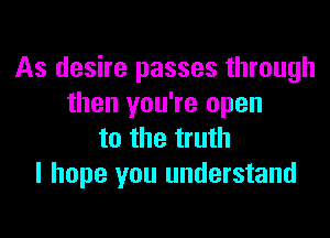 As desire passes through
then you're open

to the truth
I hope you understand