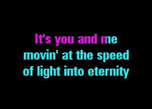 It's you and me

movin' at the speed
of light into eternity