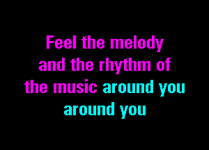 Feel the melody
and the rhythm of

the music around you
around you