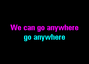 We can go anywhere

go anywhere