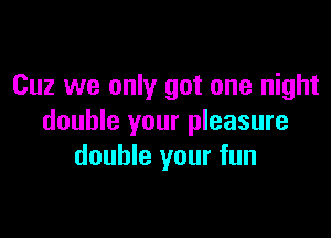 Cuz we only got one night

double your pleasure
double your fun