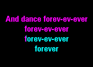 And dance forev-ev-ever
forev-ev-ever

forev-ev-ever
forever