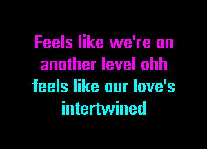 Feels like we're on
another level ohh

feels like our Iove's
intertwined