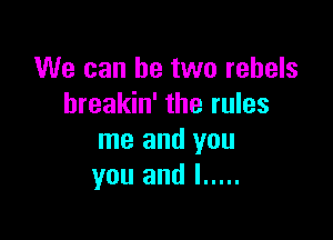 We can be two rebels
hreakin' the rules

me and you
you and l .....