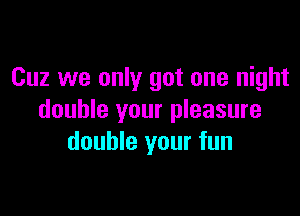 Cuz we only got one night

double your pleasure
double your fun