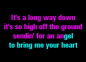 It's a long way down
it's so high off the ground
sendin' for an angel
to bring me your heart