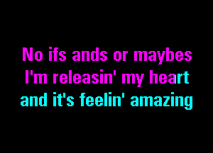 No ifs ands or mayhes
I'm releasin' my heart
and it's feelin' amazing