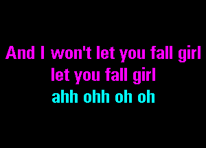 And I won't let you fall girl

let you fall girl
ahh ohh uh oh