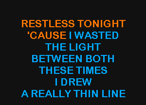 RESTLESS TONIGHT
'CAUSE I WASTED
THE LIGHT
BETWEEN BOTH
TH ESE TIMES

I DREW
AREALLYTHIN LINE l