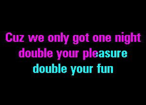 Cuz we only got one night

double your pleasure
double your fun