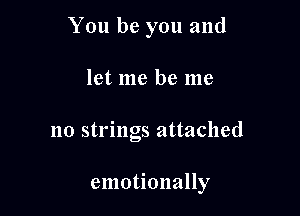 You be you and
let me be me

no strings attached

emotionally