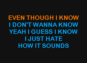 EVEN THOUGH I KNOW
I DON'T WANNA KNOW

YEAH I GUESS I KNOW
IJUST HATE
HOW IT SOUNDS