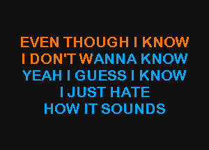 EVEN THOUGH I KNOW
I DON'T WANNA KNOW

YEAH I GUESS I KNOW
IJUST HATE
HOW IT SOUNDS