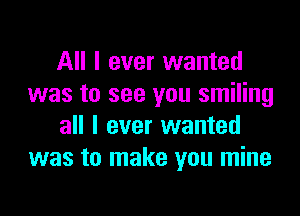 All I ever wanted
was to see you smiling
all I ever wanted
was to make you mine