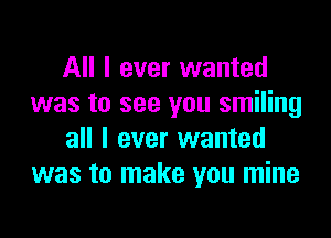 All I ever wanted
was to see you smiling
all I ever wanted
was to make you mine