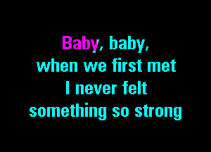 Bahy.hahy,
when we first met

I never felt
something so strong