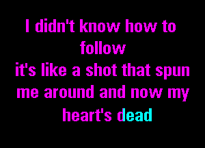 I didn't know how to
follow
it's like a shot that spun
me around and now my

heart's dead