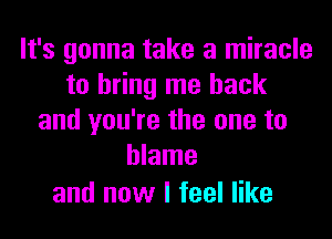 It's gonna take a miracle
to bring me back
and you're the one to
blame

and now I feel like