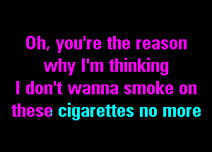 Oh, you're the reason
why I'm thinking
I don't wanna smoke on
these cigarettes no more