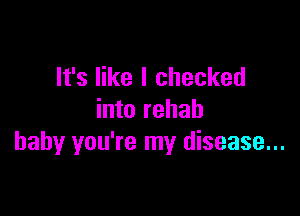 It's like I checked

into rehab
baby you're my disease...