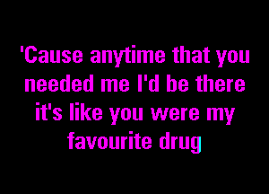 'Cause anytime that you
needed me I'd be there
it's like you were my
favourite drug