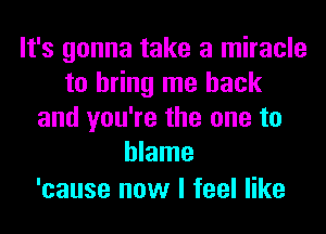 It's gonna take a miracle
to bring me back
and you're the one to
blame

'cause now I feel like