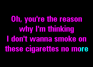 Oh, you're the reason
why I'm thinking
I don't wanna smoke on
these cigarettes no more