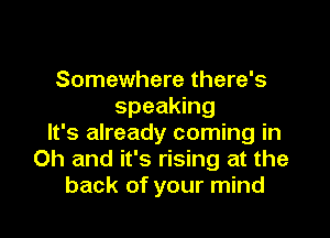 Somewhere there's
speaking

It's already coming in
Oh and it's rising at the
back of your mind