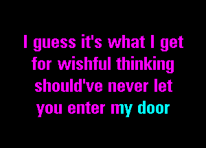 I guess it's what I get
for wishful thinking
should've never let
you enter my door

g