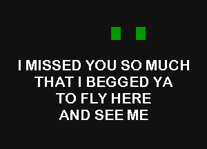 I MISSED YOU SO MUCH

THAT I BEGGED YA
TO FLY HERE
AND SEE ME