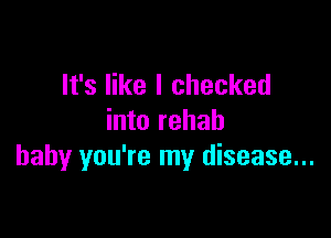 It's like I checked

into rehab
baby you're my disease...