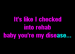 It's like I checked

into rehab
baby you're my disease...