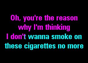 Oh, you're the reason
why I'm thinking
I don't wanna smoke on
these cigarettes no more