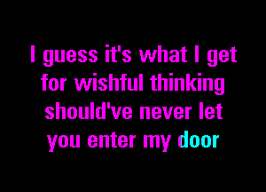 I guess it's what I get
for wishful thinking
should've never let
you enter my door

g