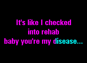 It's like I checked

into rehab
baby you're my disease...