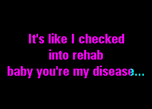 It's like I checked

into rehab
baby you're my disease...