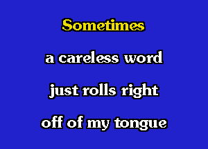 Sometimes
a careless word

just rolls right

off of my tongue