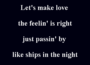 Let's make love

the feelin' is right

just passin' by

like ships in the night