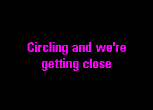 Circling and we're

getting close