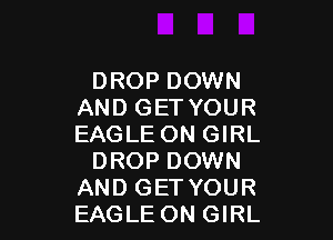 DROP DOWN
AND GET YOUR

EAGLE ON GIRL
DROP DOWN
AND GET YOUR
EAGLE ON GIRL