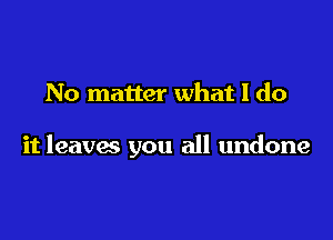 No matter what I do

it leaves you all undone