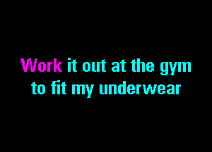 Work it out at the gym

to fit my underwear