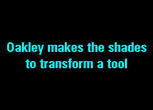 Oakley makes the shades

to transform a tool