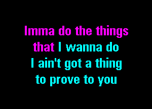 Imma do the things
that I wanna do

I ain't got a thing
to prove to you