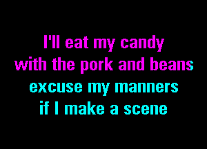 I'll eat my candy
with the pork and beans
excuse my manners
if I make a scene